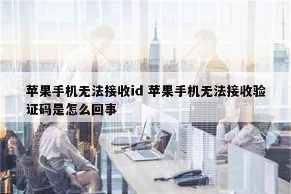 苹果手机无法接收id 苹果手机无法接收验证码是怎么回事