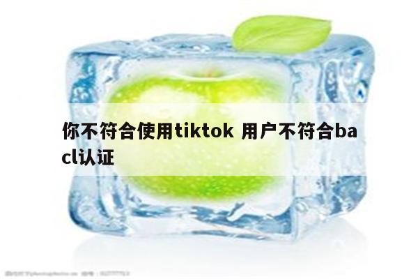 你不符合使用tiktok 用户不符合bacl认证