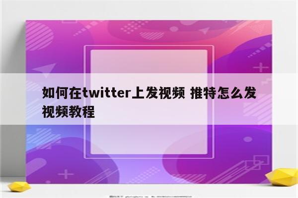 如何在twitter上发视频 推特怎么发视频教程