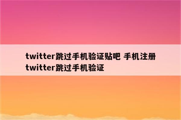 twitter跳过手机验证贴吧 手机注册twitter跳过手机验证