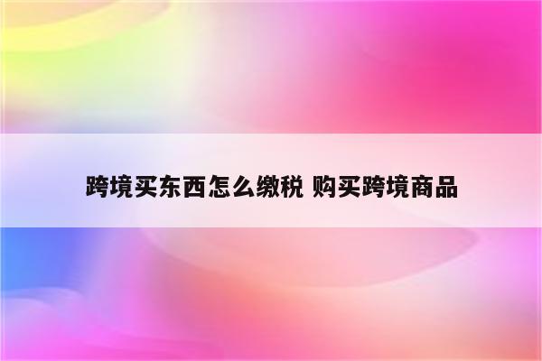 跨境买东西怎么缴税 购买跨境商品