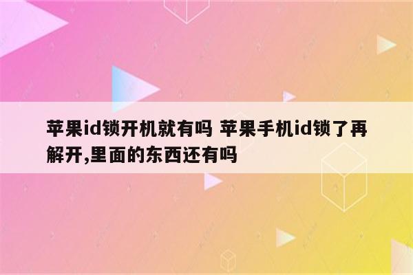 苹果id锁开机就有吗 苹果手机id锁了再解开,里面的东西还有吗