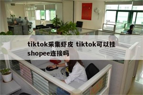 tiktok采集虾皮 tiktok可以挂shopee连接吗