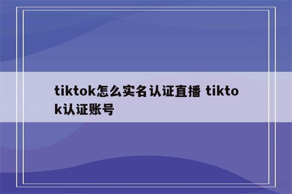 tiktok怎么实名认证直播 tiktok认证账号