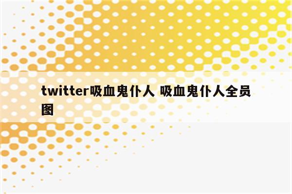 twitter吸血鬼仆人 吸血鬼仆人全员图