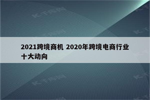 2021跨境商机 2020年跨境电商行业十大动向