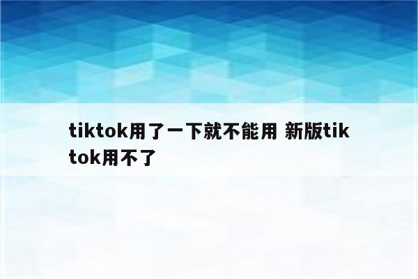 tiktok用了一下就不能用 新版tiktok用不了