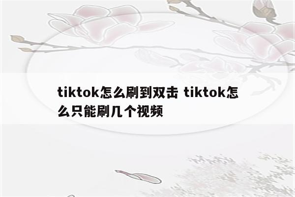tiktok怎么刷到双击 tiktok怎么只能刷几个视频