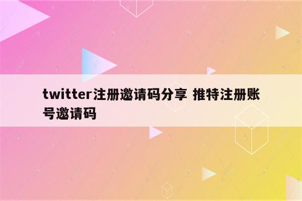 twitter注册邀请码分享 推特注册账号邀请码