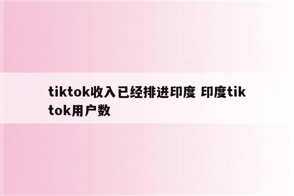 tiktok收入已经排进印度 印度tiktok用户数