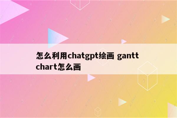 怎么利用chatgpt绘画 gantt chart怎么画