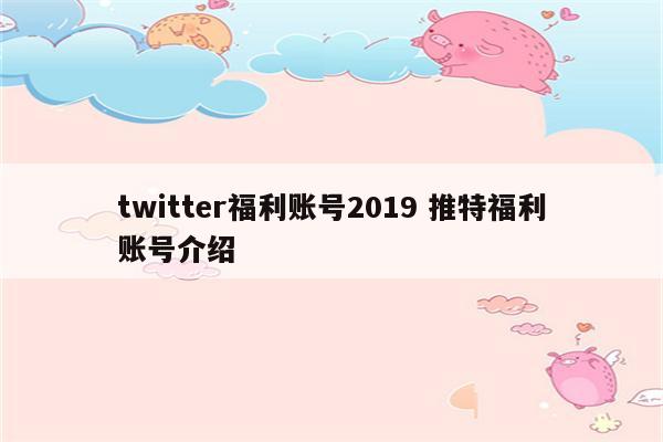 twitter福利账号2019 推特福利账号介绍