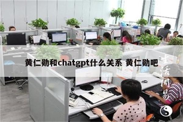 黄仁勋和chatgpt什么关系 黄仁勋吧