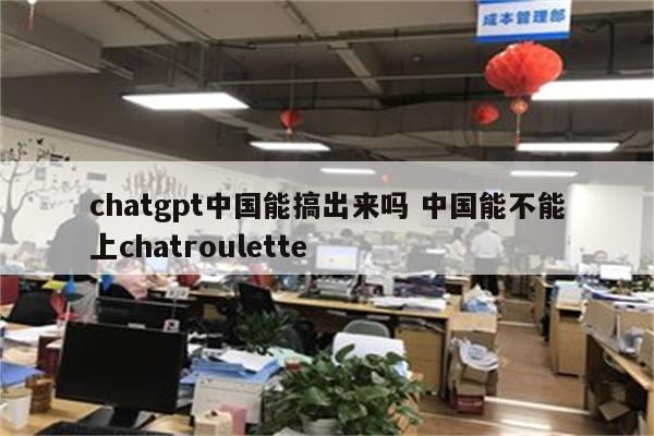 chatgpt中国能搞出来吗 中国能不能上chatroulette