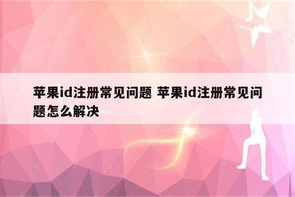 苹果id注册常见问题 苹果id注册常见问题怎么解决