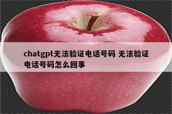 chatgpt无法验证电话号码 无法验证电话号码怎么回事