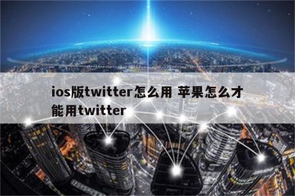 ios版twitter怎么用 苹果怎么才能用twitter