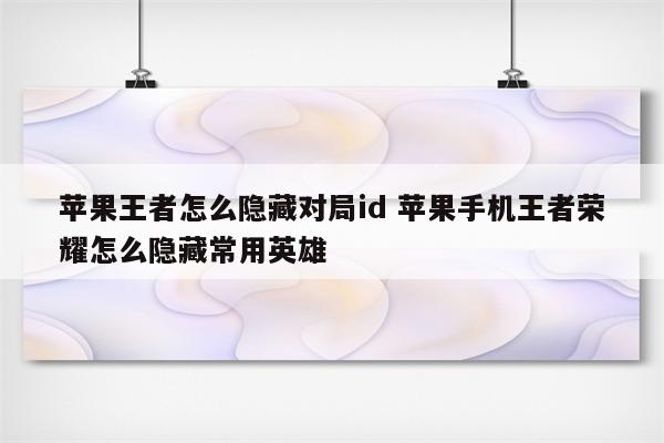 苹果王者怎么隐藏对局id 苹果手机王者荣耀怎么隐藏常用英雄