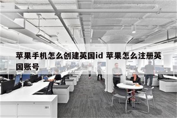 苹果手机怎么创建英国id 苹果怎么注册英国账号