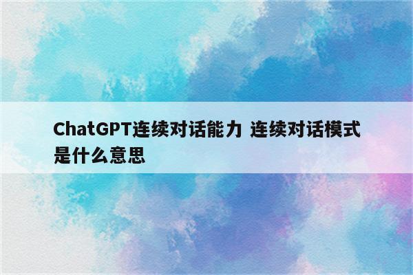 ChatGPT连续对话能力 连续对话模式是什么意思