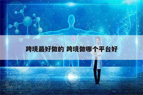 跨境最好做的 跨境做哪个平台好