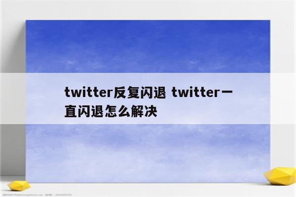 twitter反复闪退 twitter一直闪退怎么解决