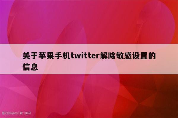关于苹果手机twitter解除敏感设置的信息