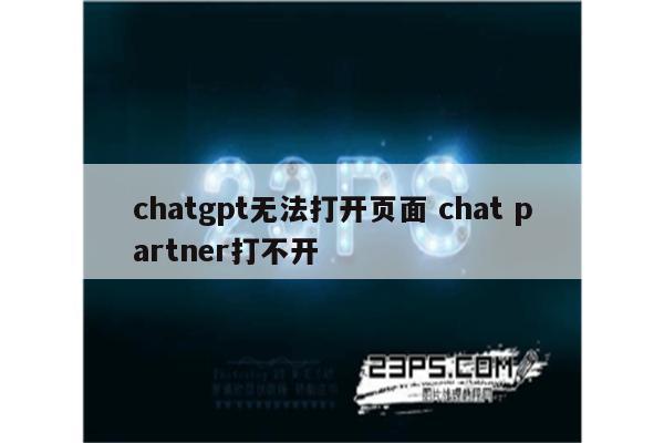 chatgpt无法打开页面 chat partner打不开