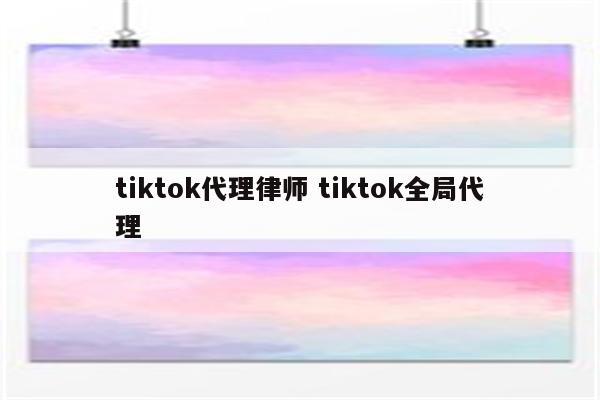 tiktok代理律师 tiktok全局代理