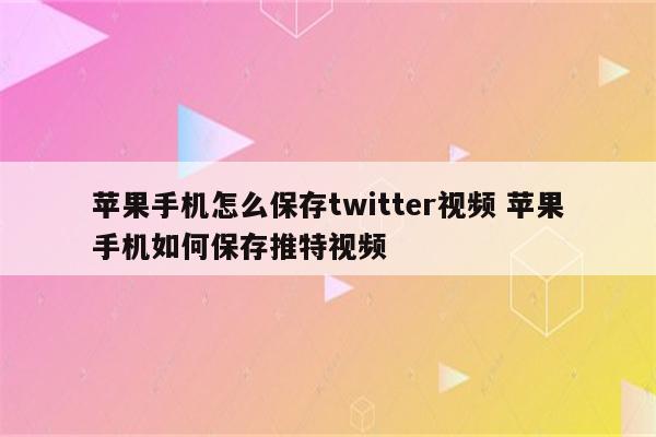 苹果手机怎么保存twitter视频 苹果手机如何保存推特视频
