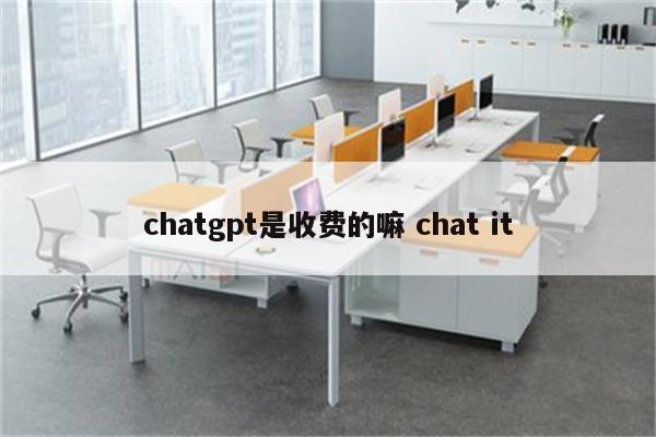 chatgpt是收费的嘛 chat it