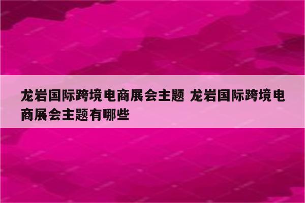 龙岩国际跨境电商展会主题 龙岩国际跨境电商展会主题有哪些