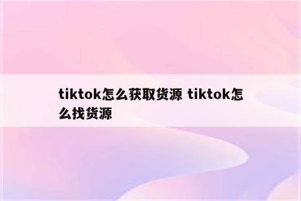 tiktok怎么获取货源 tiktok怎么找货源