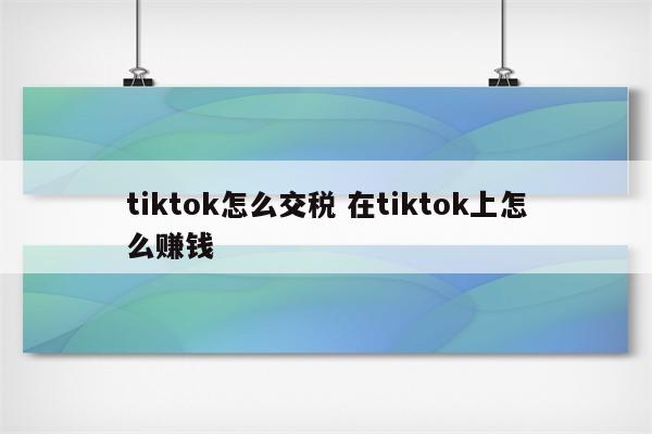 tiktok怎么交税 在tiktok上怎么赚钱