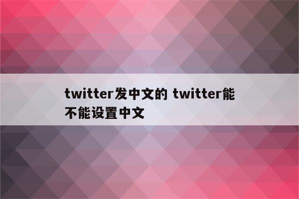 twitter发中文的 twitter能不能设置中文