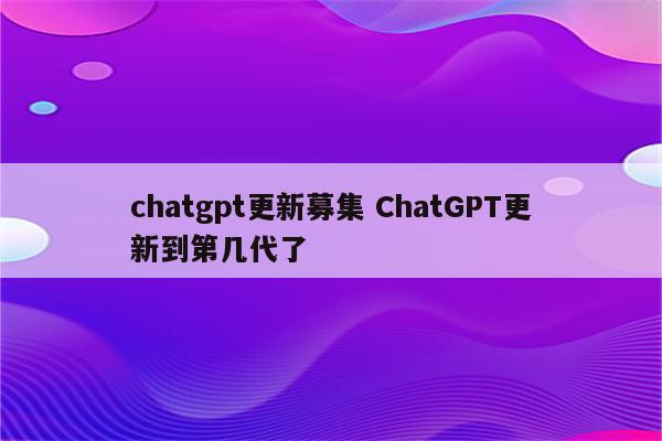chatgpt更新募集 ChatGPT更新到第几代了