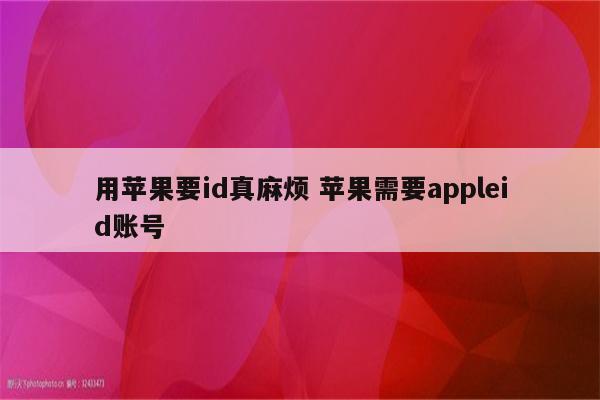 用苹果要id真麻烦 苹果需要appleid账号