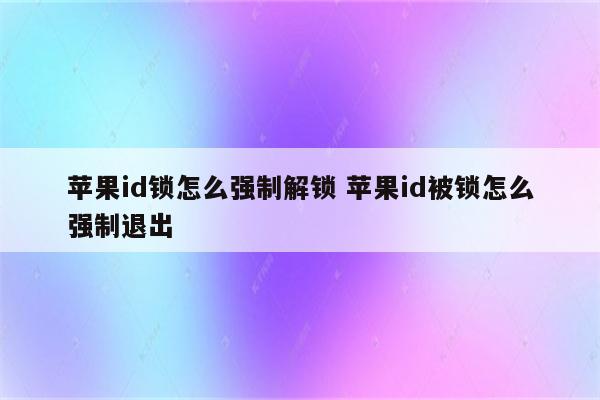 苹果id锁怎么强制解锁 苹果id被锁怎么强制退出