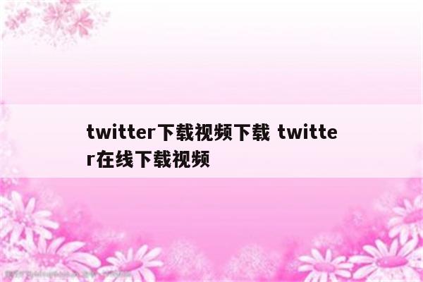 twitter下载视频下载 twitter在线下载视频