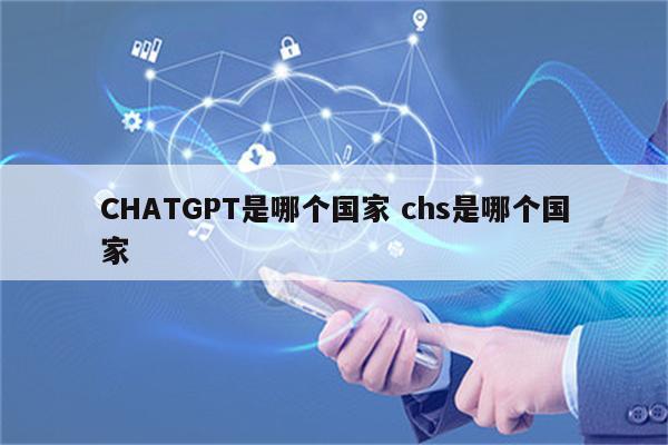 CHATGPT是哪个国家 chs是哪个国家