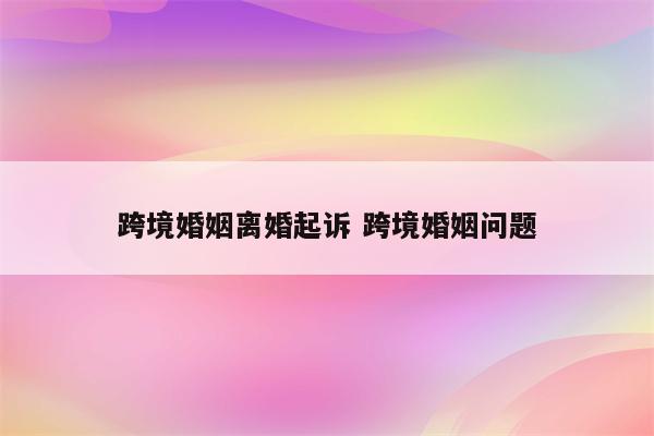 跨境婚姻离婚起诉 跨境婚姻问题