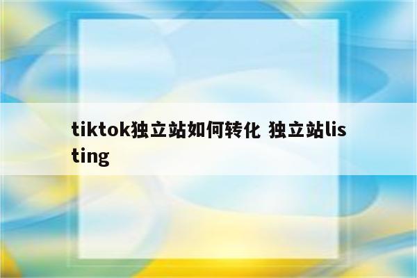 tiktok独立站如何转化 独立站listing