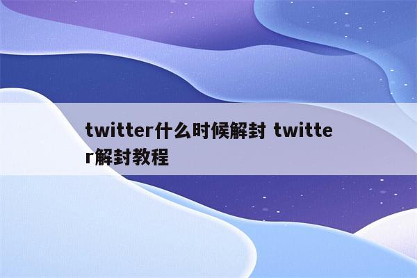 twitter什么时候解封 twitter解封教程