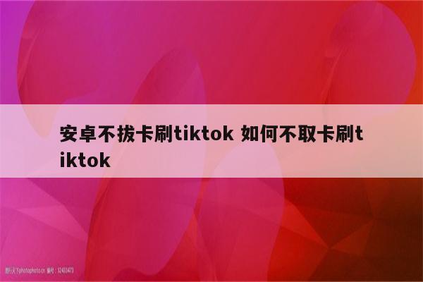 安卓不拔卡刷tiktok 如何不取卡刷tiktok