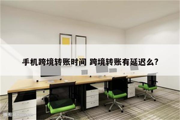 手机跨境转账时间 跨境转账有延迟么?