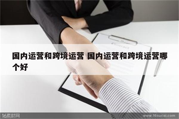 国内运营和跨境运营 国内运营和跨境运营哪个好