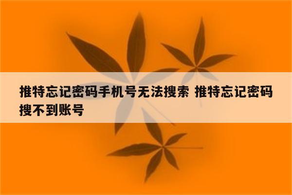 推特忘记密码手机号无法搜索 推特忘记密码搜不到账号