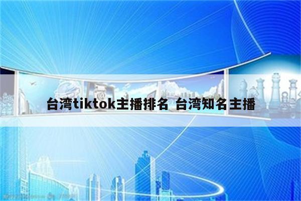 台湾tiktok主播排名 台湾知名主播