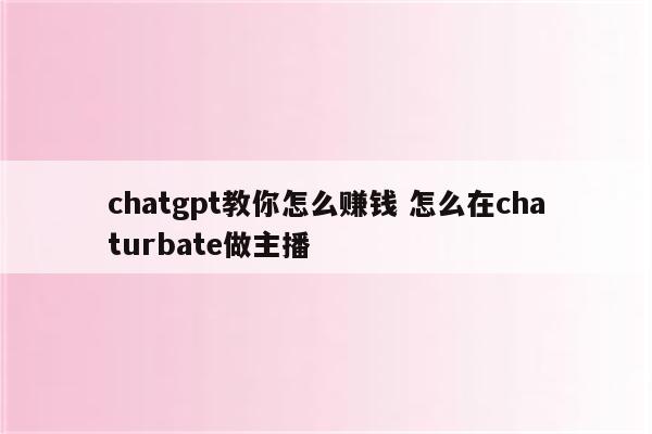 chatgpt教你怎么赚钱 怎么在chaturbate做主播