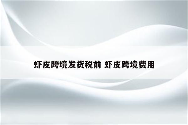 虾皮跨境发货税前 虾皮跨境费用